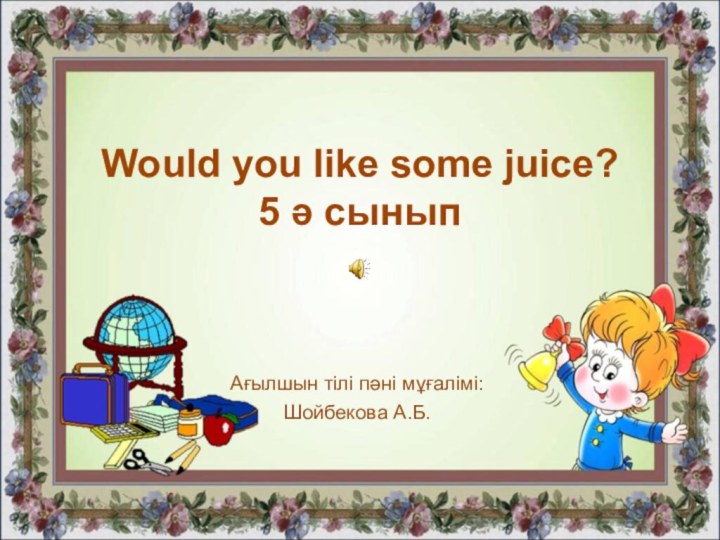 Would you like some juice? 5 ә сынып Ағылшын тілі пәні мұғалімі: Шойбекова А.Б.