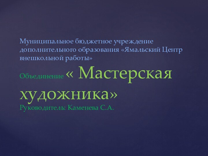 Муниципальное бюджетное учреждение дополнительного образования «Ямальский Центр внешкольной работы» Объединение « Мастерская художника» Руководитель: Каменева С.А.