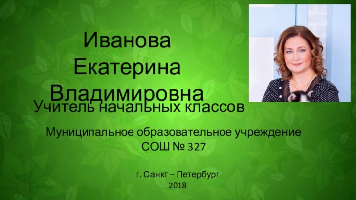 Иванова Екатерина ВладимировнаУчитель начальных классовМуниципальное образовательное учреждениеСОШ № 327г. Санкт – Петербург2018