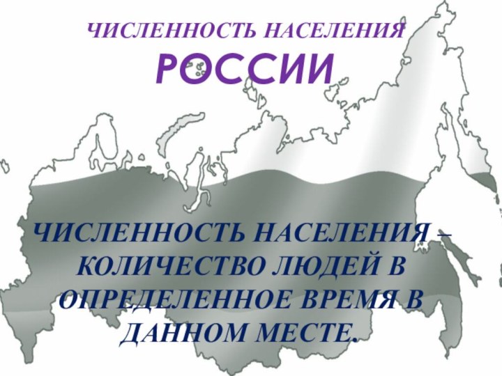 ЧИСЛЕННОСТЬ НАСЕЛЕНИЯРОССИИЧИСЛЕННОСТЬ НАСЕЛЕНИЯ – КОЛИЧЕСТВО ЛЮДЕЙ В ОПРЕДЕЛЕННОЕ ВРЕМЯ В ДАННОМ МЕСТЕ.