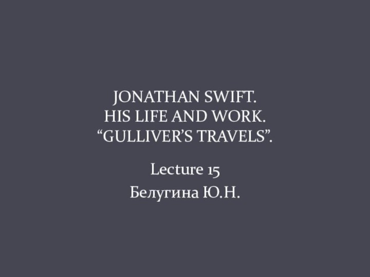 JONATHAN SWIFT. HIS LIFE AND WORK. “GULLIVER’S TRAVELS”.Lecture 15Белугина Ю.Н.