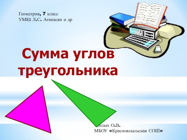 Сумма углов треугольникаГеометрия, 7 классУМК: Л.С. Атанасян и дрТеплых О.В.МБОУ «Красноясыльская СОШ»