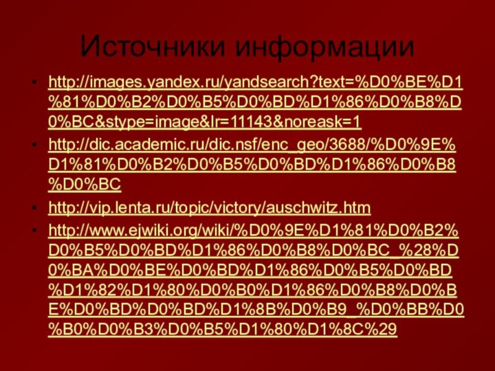 Источники информацииhttp://images.yandex.ru/yandsearch?text=%D0%BE%D1%81%D0%B2%D0%B5%D0%BD%D1%86%D0%B8%D0%BC&stype=image&lr=11143&noreask=1http://dic.academic.ru/dic.nsf/enc_geo/3688/%D0%9E%D1%81%D0%B2%D0%B5%D0%BD%D1%86%D0%B8%D0%BChttp://vip.lenta.ru/topic/victory/auschwitz.htmhttp://www.ejwiki.org/wiki/%D0%9E%D1%81%D0%B2%D0%B5%D0%BD%D1%86%D0%B8%D0%BC_%28%D0%BA%D0%BE%D0%BD%D1%86%D0%B5%D0%BD%D1%82%D1%80%D0%B0%D1%86%D0%B8%D0%BE%D0%BD%D0%BD%D1%8B%D0%B9_%D0%BB%D0%B0%D0%B3%D0%B5%D1%80%D1%8C%29