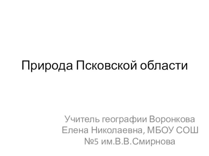 Природа Псковской областиУчитель географии Воронкова Елена Николаевна, МБОУ СОШ №5 им.В.В.Смирнова