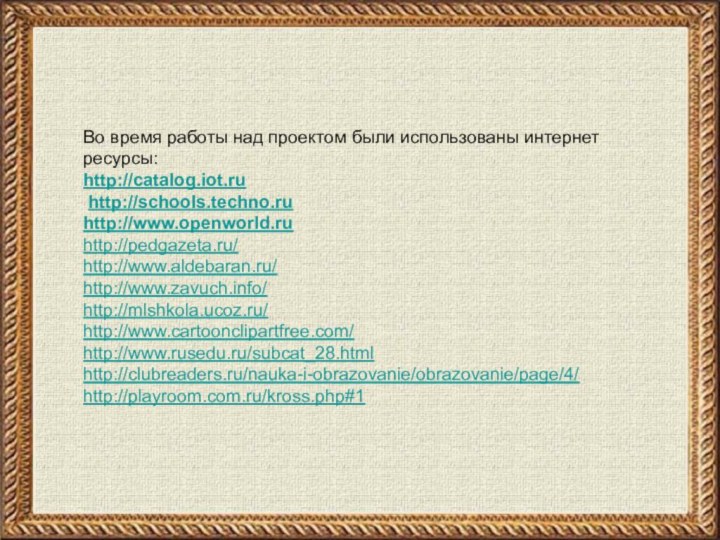 Во время работы над проектом были использованы интернет ресурсы:http://catalog.iot.ru http://schools.techno.ruhttp://www.openworld.ruhttp://pedgazeta.ru/ http://www.aldebaran.ru/http://www.zavuch.info/ http://mlshkola.ucoz.ru/http://www.cartoonclipartfree.com/http://www.rusedu.ru/subcat_28.htmlhttp://clubreaders.ru/nauka-i-obrazovanie/obrazovanie/page/4/ http://playroom.com.ru/kross.php#1