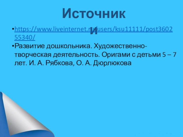 Источникиhttps://www.liveinternet.ru/users/ksu11111/post360255340/Развитие дошкольника. Художественно-творческая деятельность. Оригами с детьми 5 – 7 лет. И.