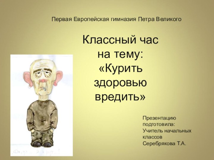 Классный час на тему: «Курить здоровью вредить»Презентацию подготовила:Учитель начальных классов Серебрякова Т.А.Первая Европейская гимназия Петра Великого