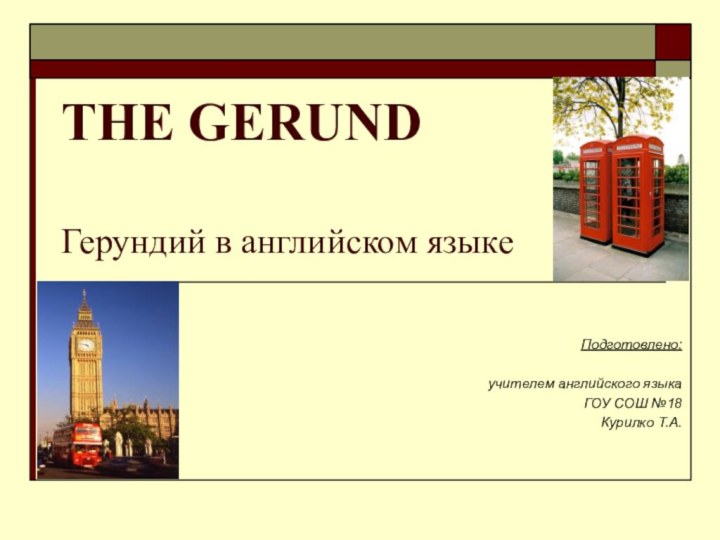 THE GERUND  Герундий в английском языкеПодготовлено:учителем английского языкаГОУ СОШ №18 Курилко Т.А.