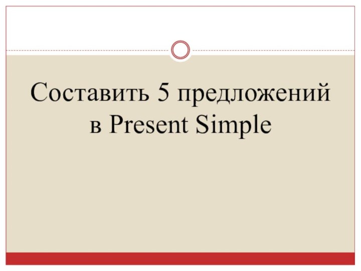 Составить 5 предложений  в Present Simple