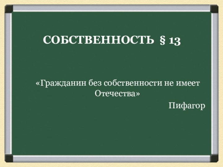 СОБСТВЕННОСТЬ § 13 «Гражданин без собственности не имеет Отечества»Пифагор