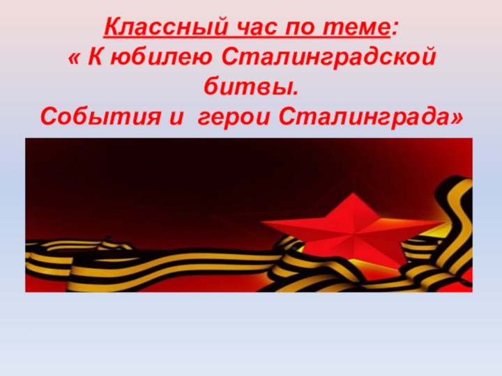 Классный час по теме: « К юбилею Сталинградской битвы. События и герои Сталинграда»