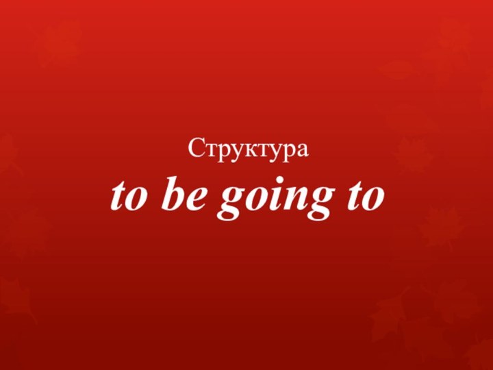 Структура  to be going to