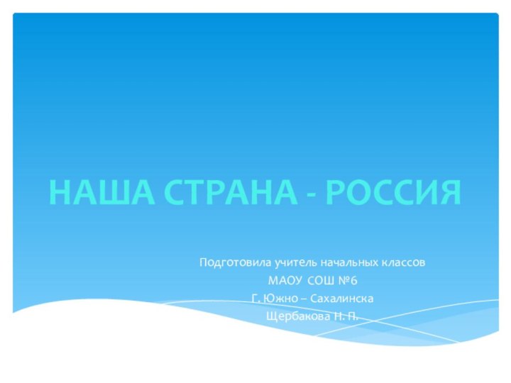 Подготовила учитель начальных классовМАОУ СОШ №6Г. Южно – СахалинскаЩербакова Н. П.НАША СТРАНА - РОССИЯ