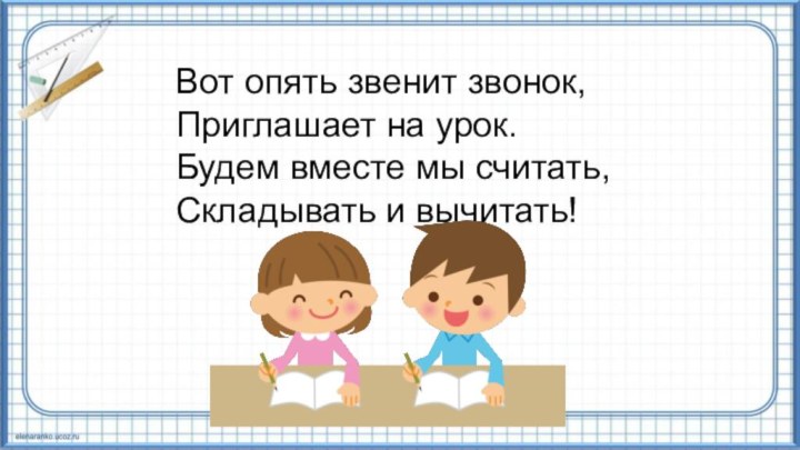 Вот опять звенит звонок,Приглашает на урок.Будем вместе мы считать,Складывать и вычитать!