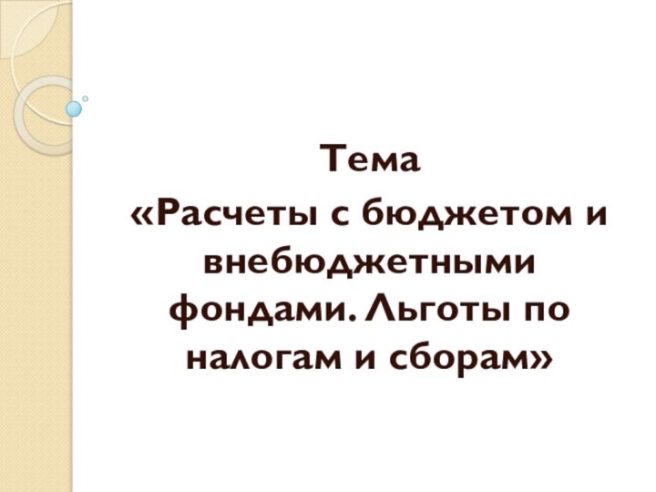 Тема «Расчеты с бюджетом и внебюджетными фондами. Льготы по налогам и сборам»