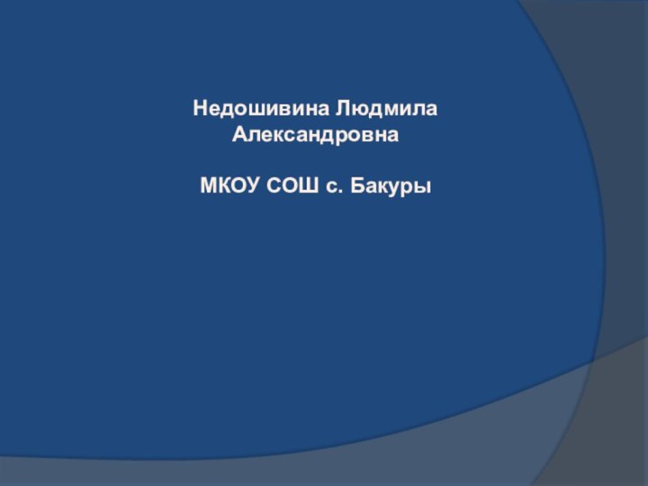 Недошивина Людмила АлександровнаМКОУ СОШ с. Бакуры