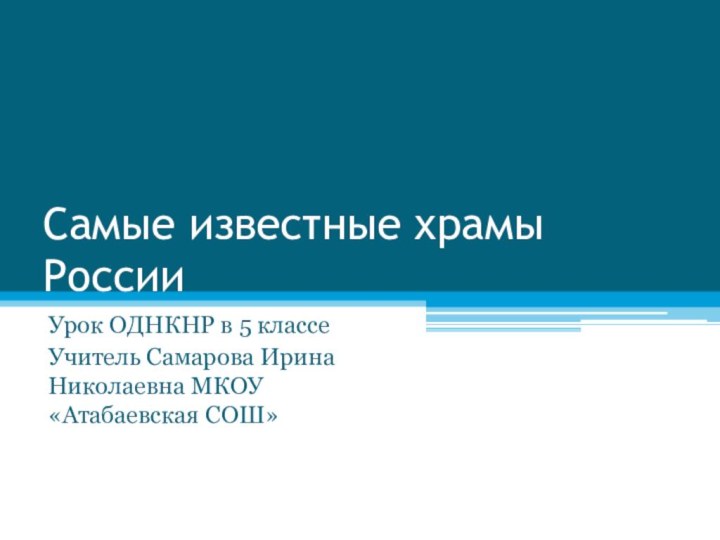 Самые известные храмы РоссииУрок ОДНКНР в 5 классеУчитель Самарова Ирина Николаевна МКОУ «Атабаевская СОШ»