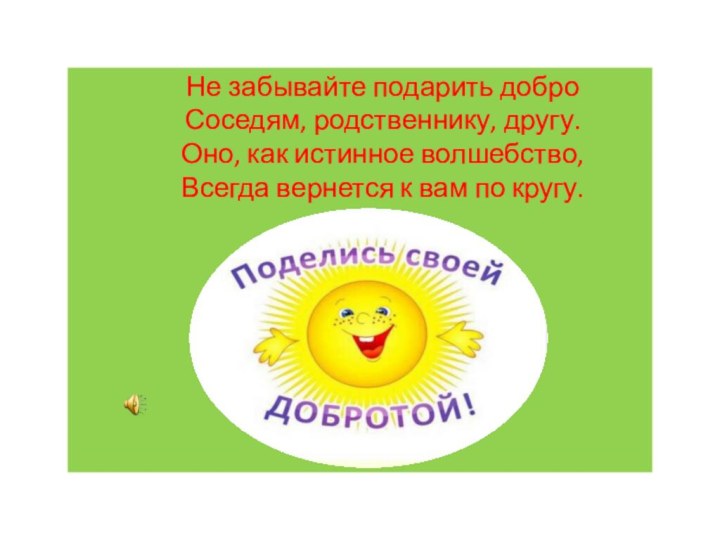 Не забывайте подарить добро Соседям, родственнику, другу.Оно, как истинное волшебство,Всегда вернется к вам по кругу.