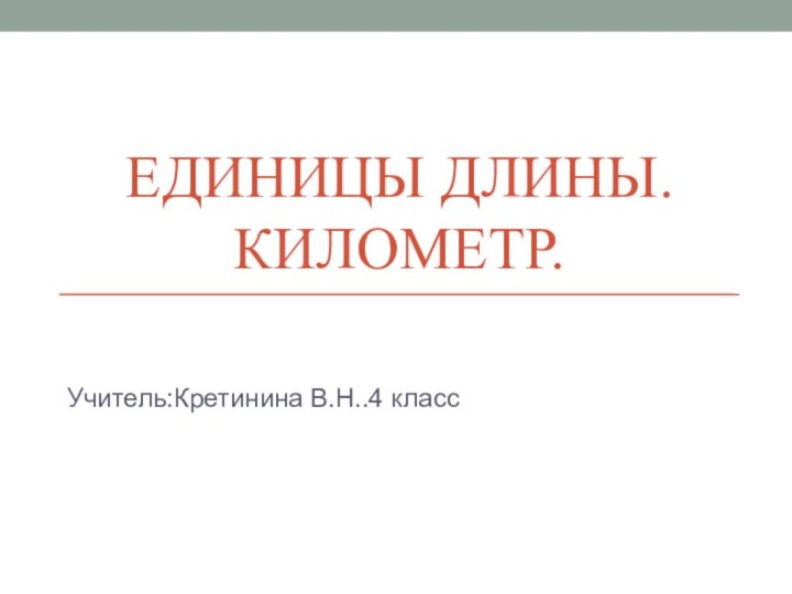 ЕДИНИЦЫ ДЛИНЫ. КИЛОМЕТР.Учитель:Кретинина В.Н..4 класс