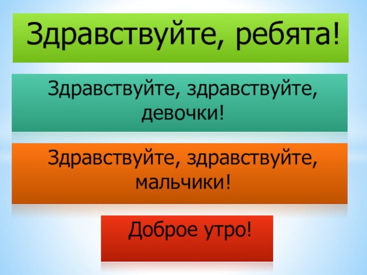 Здравствуйте, ребята!Здравствуйте, здравствуйте, мальчики!Здравствуйте, здравствуйте, девочки!Доброе утро!