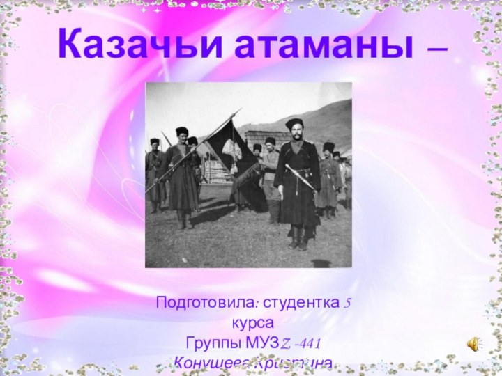 Казачьи атаманы – герои.Подготовила: студентка 5 курсаГруппы МУЗZ -441Конушева Кристина