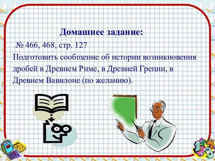 № 466, 468, стр. 127 Подготовить сообщение об истории возникновениядробей в