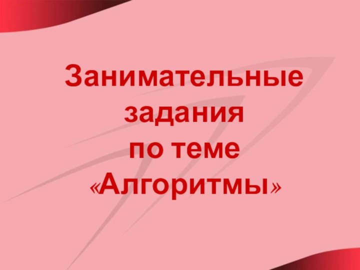 Занимательные задания  по теме  «Алгоритмы»