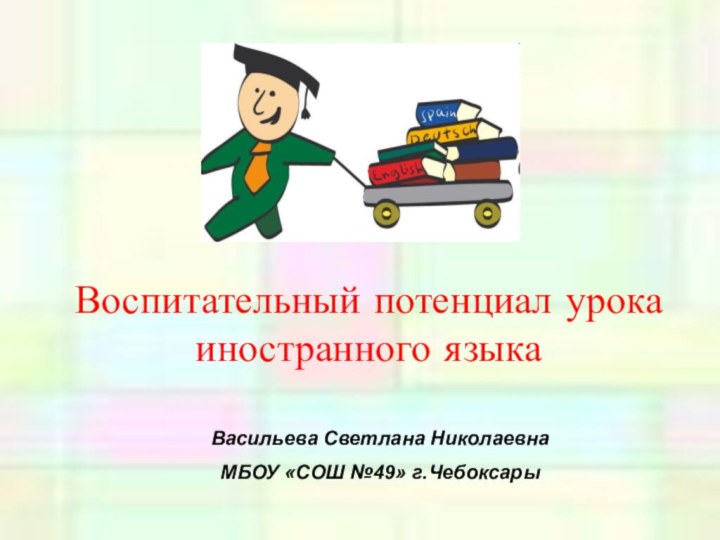 Воспитательный потенциал урока иностранного языкаВасильева Светлана НиколаевнаМБОУ «СОШ №49» г.Чебоксары