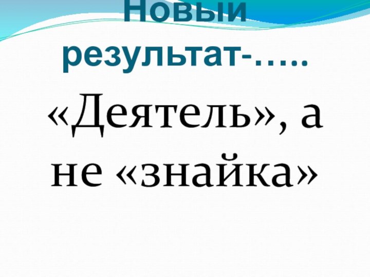 Новый результат-…..«Деятель», а не «знайка»