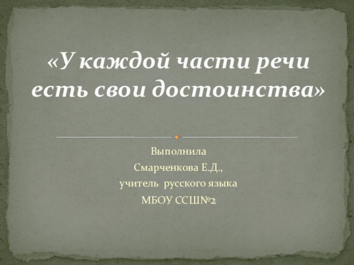 ВыполнилаСмарченкова Е.Д.,учитель русского языкаМБОУ ССШ№2«У каждой части речи есть свои достоинства»