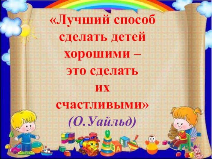 «Лучший способ сделать детей хорошими – это сделать их счастливыми» (О.Уайльд)