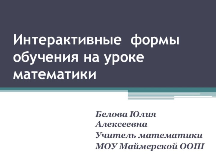 Интерактивные формы обучения на уроке математикиБелова Юлия АлексеевнаУчитель математики МОУ Маймерской ООШ