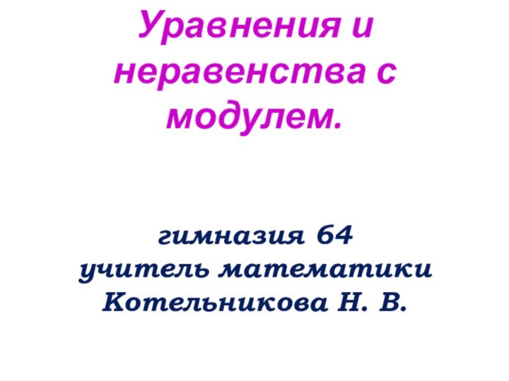 Уравнения и неравенства с модулем.   гимназия 64 учитель математики  Котельникова Н. В.