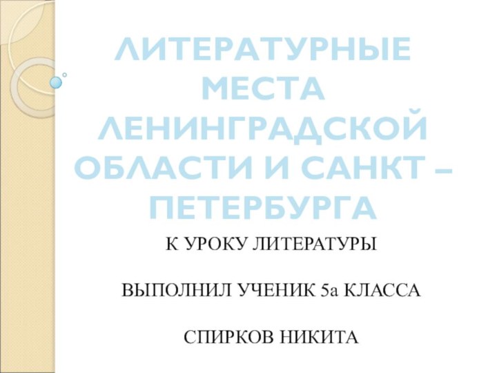 ЛИТЕРАТУРНЫЕ МЕСТА ЛЕНИНГРАДСКОЙ ОБЛАСТИ И САНКТ – ПЕТЕРБУРГА К УРОКУ ЛИТЕРАТУРЫВЫПОЛНИЛ УЧЕНИК 5а КЛАССАСПИРКОВ НИКИТА