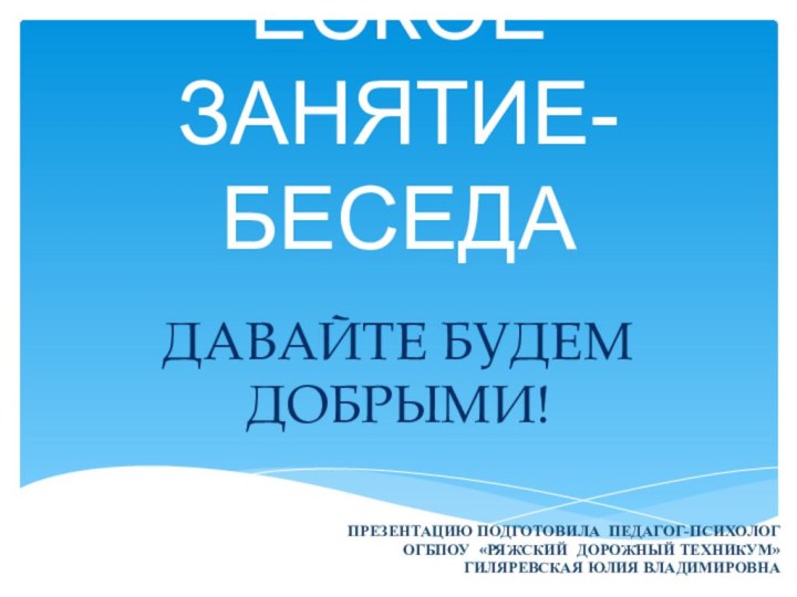 ПСИХОЛОГИЧЕСКОЕ ЗАНЯТИЕ-БЕСЕДАДАВАЙТЕ БУДЕМ ДОБРЫМИ!ПРЕЗЕНТАЦИЮ ПОДГОТОВИЛА ПЕДАГОГ-ПСИХОЛОГ ОГБПОУ «РЯЖСКИЙ ДОРОЖНЫЙ ТЕХНИКУМ» ГИЛЯРЕВСКАЯ ЮЛИЯ ВЛАДИМИРОВНА