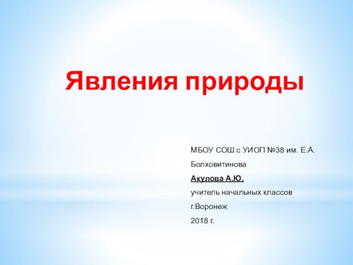 Явления природыМБОУ СОШ с УИОП №38 им. Е.А.Болховитинова Акулова А.Ю.учитель начальных классов г.Воронеж 2018 г.