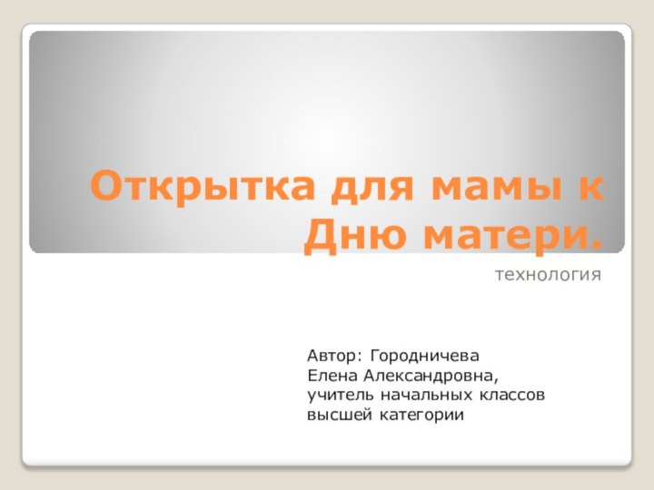 Открытка для мамы к Дню матери.технологияАвтор: ГородничеваЕлена Александровна,учитель начальных классоввысшей категории