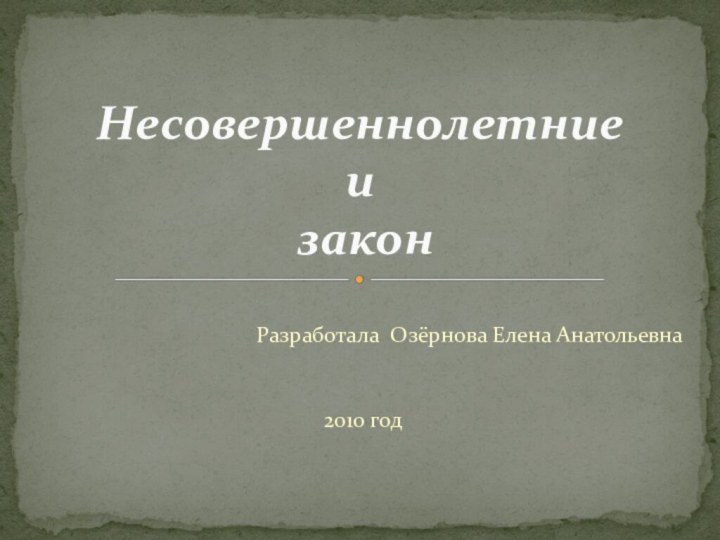 Разработала Озёрнова Елена Анатольевна  2010 год Несовершеннолетние  и  закон