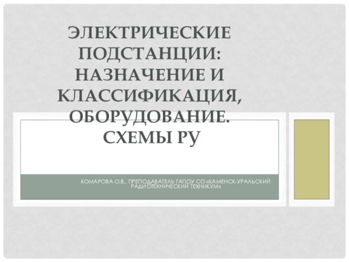 Комарова о.В., преподаватель ГАПОУ СО «Каменск-Уральский радиотехнический техникум» Электрические подстанции: назначение и