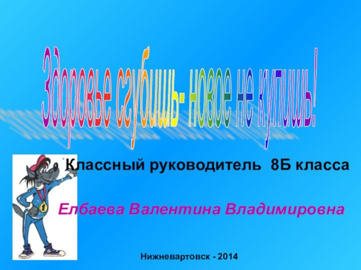 Здоровье сгубишь- новое не купишь! Классный руководитель 8Б классаЕлбаева Валентина ВладимировнаНижневартовск - 2014