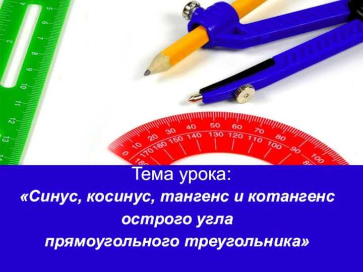 Тема урока: «Синус, косинус, тангенс и котангенс острого углапрямоугольного треугольника»