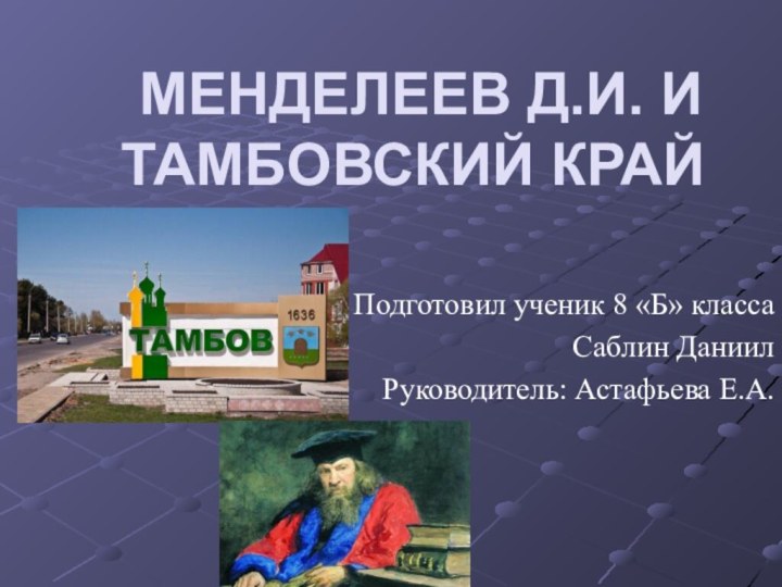 МЕНДЕЛЕЕВ Д.И. И ТАМБОВСКИЙ КРАЙПодготовил ученик 8 «Б» классаСаблин Даниил   Руководитель: Астафьева Е.А.