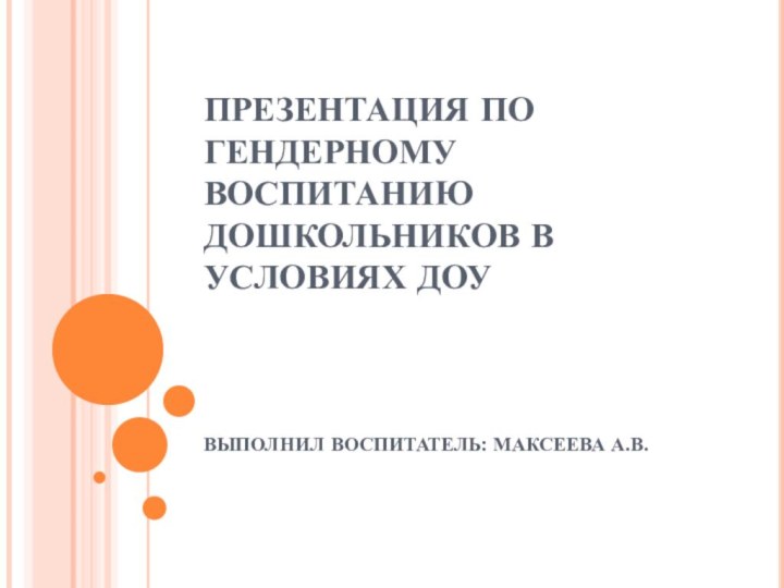 ПРЕЗЕНТАЦИЯ ПО ГЕНДЕРНОМУ ВОСПИТАНИЮ ДОШКОЛЬНИКОВ В УСЛОВИЯХ ДОУВЫПОЛНИЛ ВОСПИТАТЕЛЬ: МАКСЕЕВА А.В.