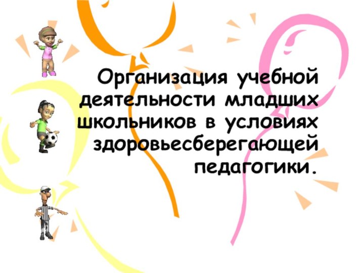 Организация учебной деятельности младших школьников в условиях здоровьесберегающей педагогики.