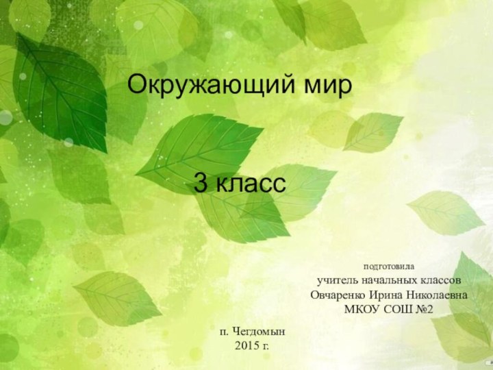 Окружающий мир3 классподготовилаучитель начальных классовОвчаренко Ирина НиколаевнаМКОУ СОШ №2п. Чегдомын2015 г.