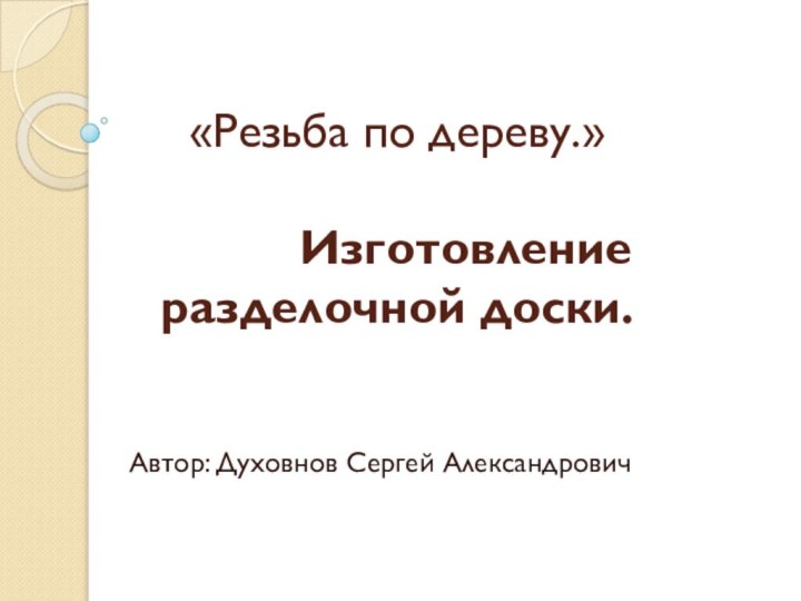 «Резьба по дереву.»       Изготовление разделочной доски.Автор: Духовнов Сергей Александрович