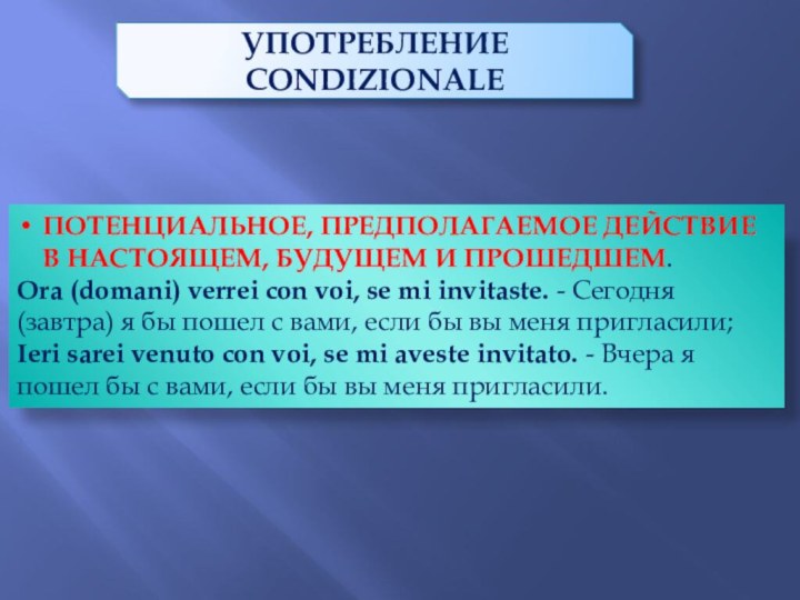 ПОТЕНЦИАЛЬНОЕ, ПРЕДПОЛАГАЕМОЕ ДЕЙСТВИЕ В НАСТОЯЩЕМ, БУДУЩЕМ И ПРОШЕДШЕМ.Ora (domani) verrei con voi,