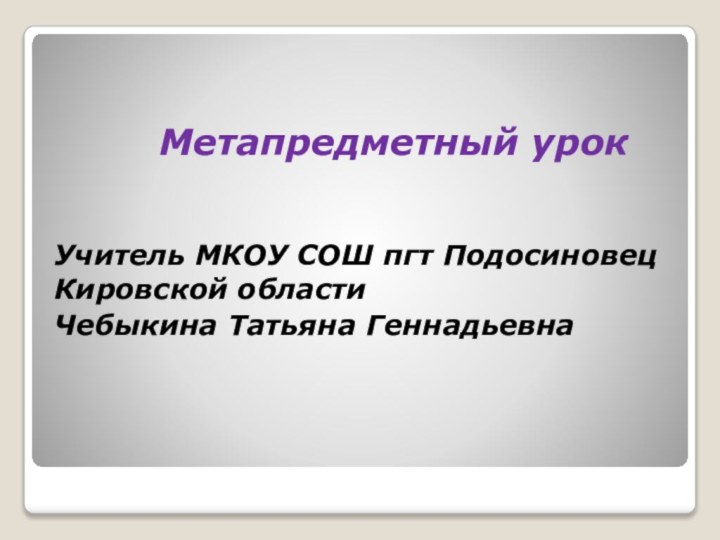 Метапредметный урокУчитель МКОУ СОШ пгт Подосиновец Кировской областиЧебыкина Татьяна Геннадьевна