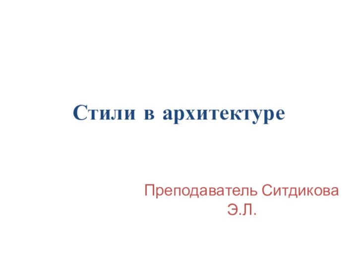 Стили в архитектуреПреподаватель Ситдикова Э.Л.