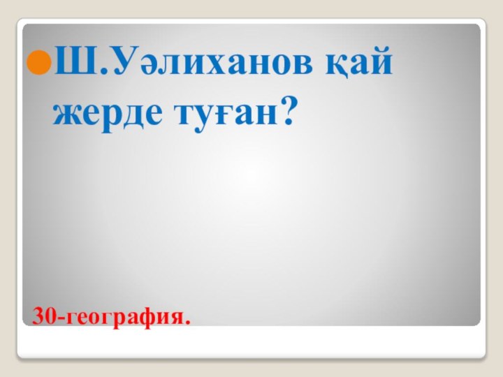 30-география.Ш.Уәлиханов қай жерде туған?